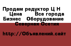 Продам редуктор Ц2Н-500 › Цена ­ 1 - Все города Бизнес » Оборудование   . Северная Осетия